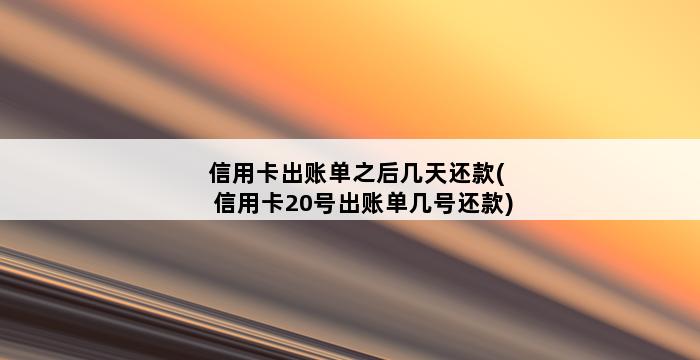 信用卡出账单之后几天还款(信用卡20号出账单几号还款) 