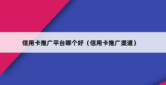 信用卡推广平台哪个好（信用卡推广渠道） 