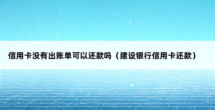 信用卡没有出账单可以还款吗（建设银行信用卡还款） 