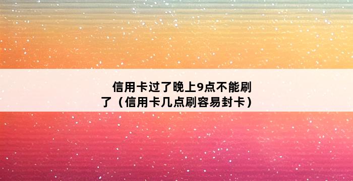 信用卡过了晚上9点不能刷了（信用卡几点刷容易封卡） 