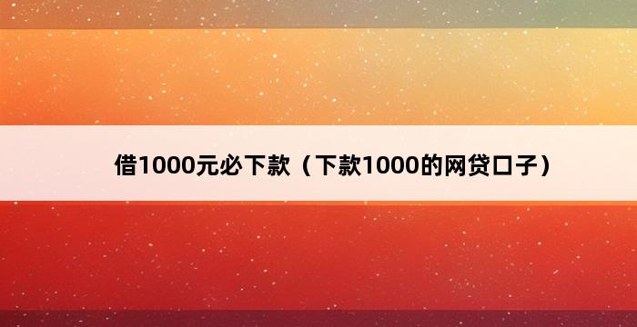 借1000元必下款（下款1000的网贷口子） 