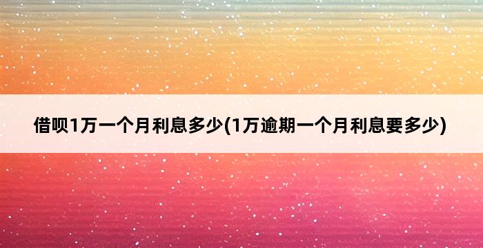 借呗1万一个月利息多少(1万逾期一个月利息要多少) 