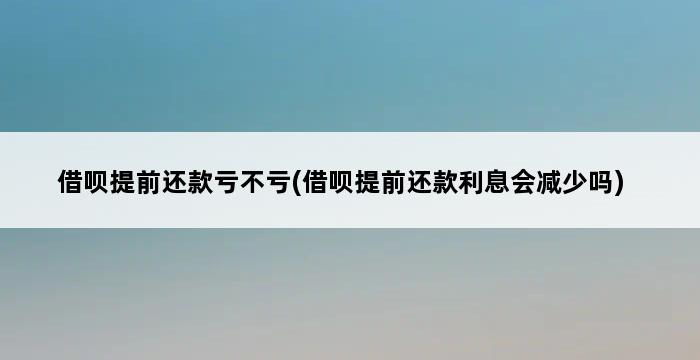 借呗提前还款亏不亏(借呗提前还款利息会减少吗) 