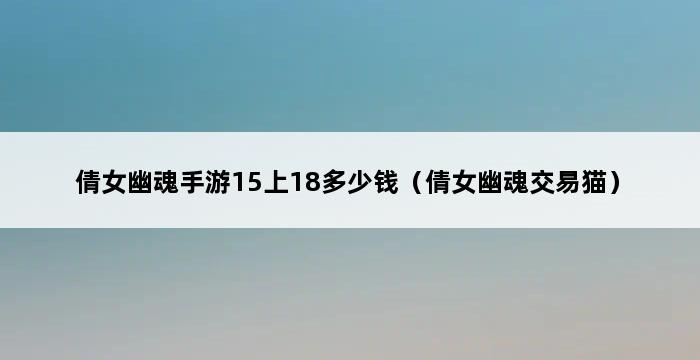 倩女幽魂手游15上18多少钱（倩女幽魂交易猫） 