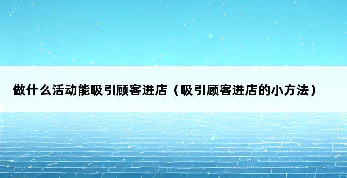 做什么活动能吸引顾客进店（吸引顾客进店的小方法） 