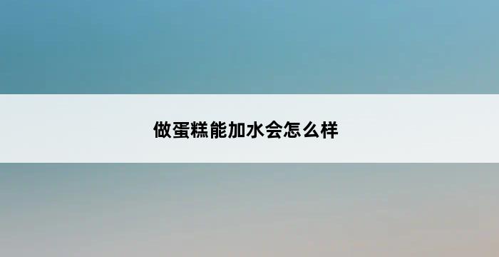 做蛋糕能加水会怎么样 