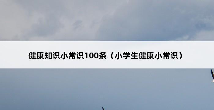 健康知识小常识100条（小学生健康小常识） 