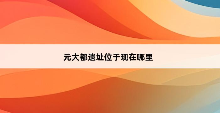 元大都遗址位于现在哪里 