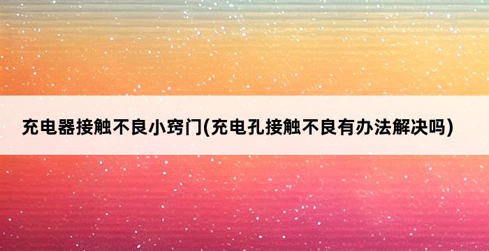 充电器接触不良小窍门(充电孔接触不良有办法解决吗) 