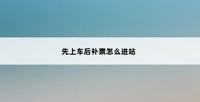 先上车后补票怎么进站 