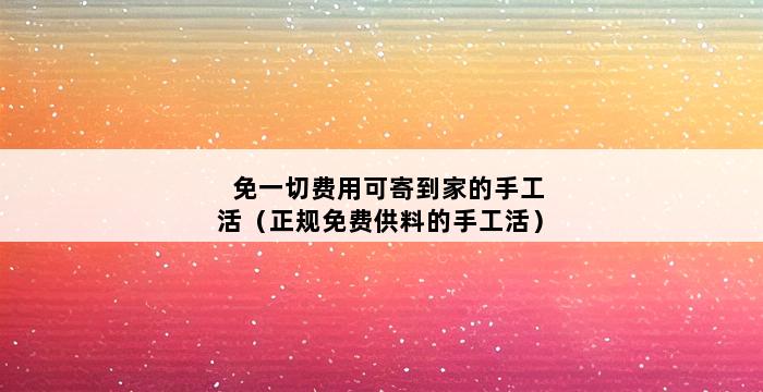 免一切费用可寄到家的手工活（正规免费供料的手工活） 