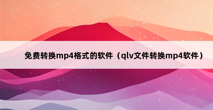 免费转换mp4格式的软件（qlv文件转换mp4软件） 