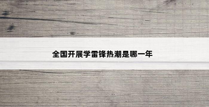 全国开展学雷锋热潮是哪一年 