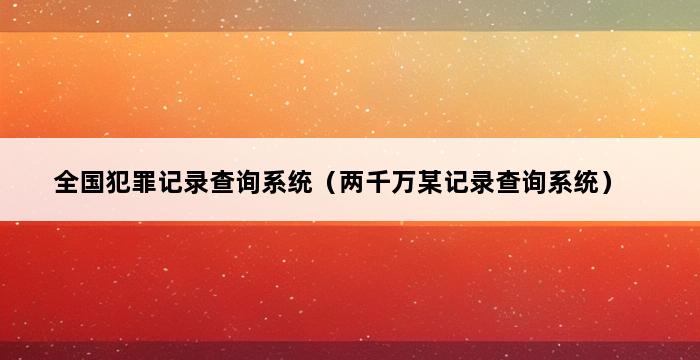 全国犯罪记录查询系统（两千万某记录查询系统） 