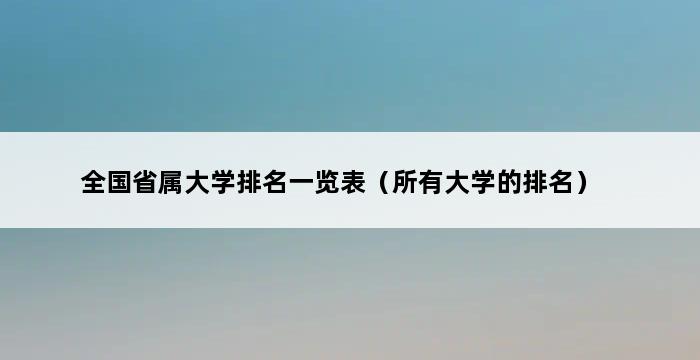 全国省属大学排名一览表（所有大学的排名） 