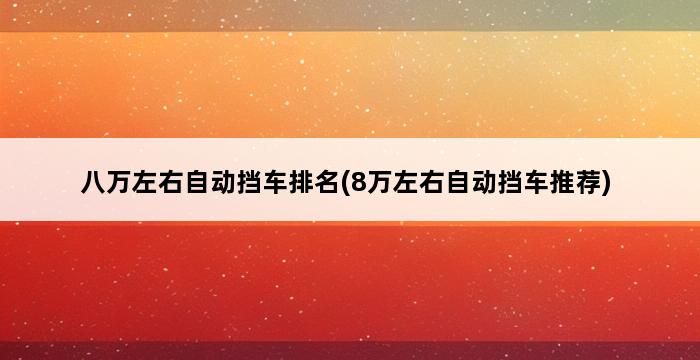 八万左右自动挡车排名(8万左右自动挡车推荐) 