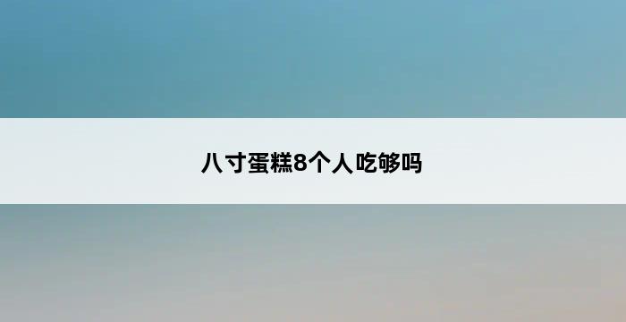 八寸蛋糕8个人吃够吗 