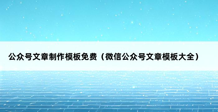 公众号文章制作模板免费（微信公众号文章模板大全） 