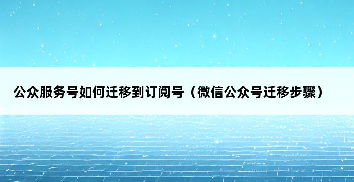 公众服务号如何迁移到订阅号（微信公众号迁移步骤） 