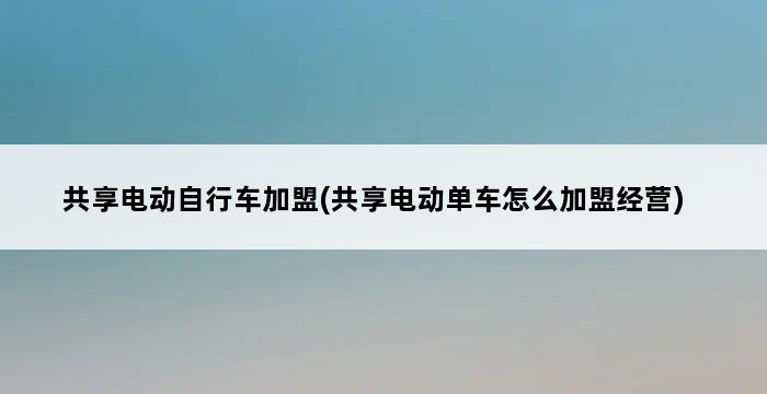 共享电动自行车加盟(共享电动单车怎么加盟经营) 