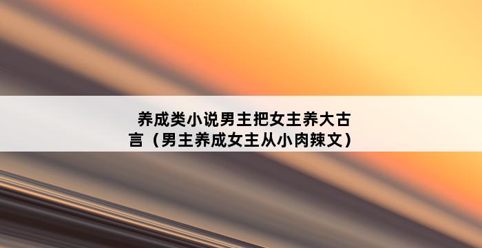 养成类小说男主把女主养大古言（男主养成女主从小肉辣文） 