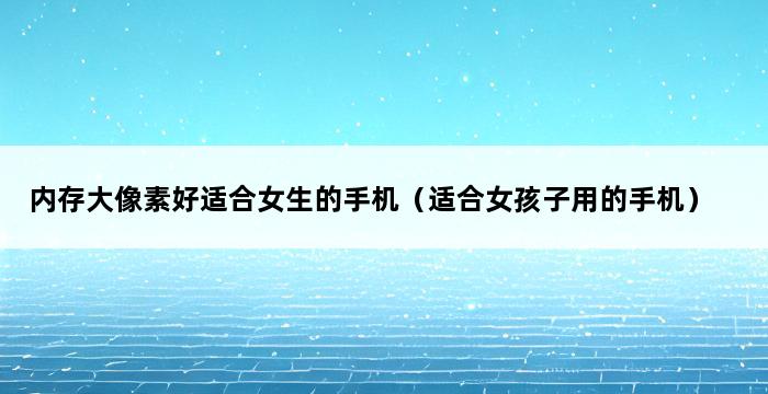 内存大像素好适合女生的手机（适合女孩子用的手机） 