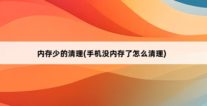 内存少的清理(手机没内存了怎么清理) 