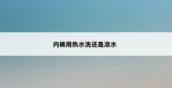 内裤用热水洗还是凉水 