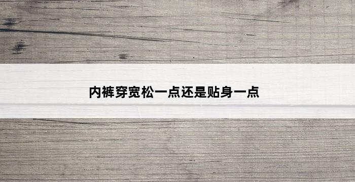 内裤穿宽松一点还是贴身一点 