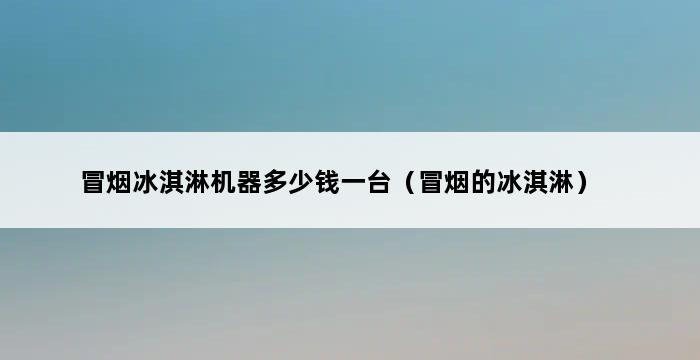 冒烟冰淇淋机器多少钱一台（冒烟的冰淇淋） 