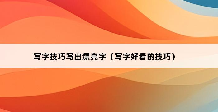 写字技巧写出漂亮字（写字好看的技巧） 