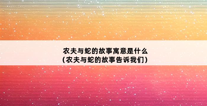 农夫与蛇的故事寓意是什么（农夫与蛇的故事告诉我们） 