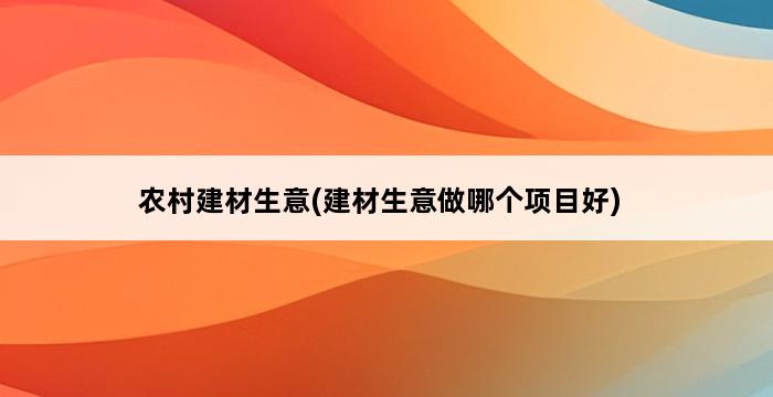 农村建材生意(建材生意做哪个项目好) 