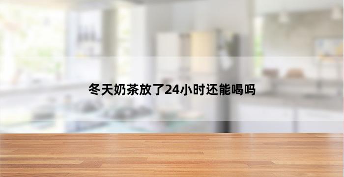 冬天奶茶放了24小时还能喝吗 