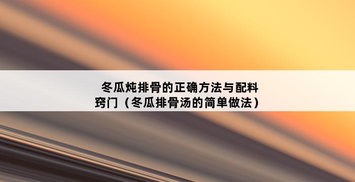 冬瓜炖排骨的正确方法与配料窍门（冬瓜排骨汤的简单做法） 