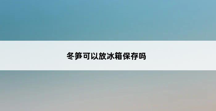 冬笋可以放冰箱保存吗 