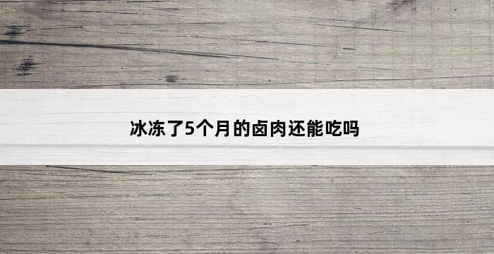 冰冻了5个月的卤肉还能吃吗 