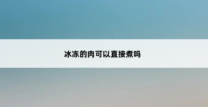 冰冻的肉可以直接煮吗 