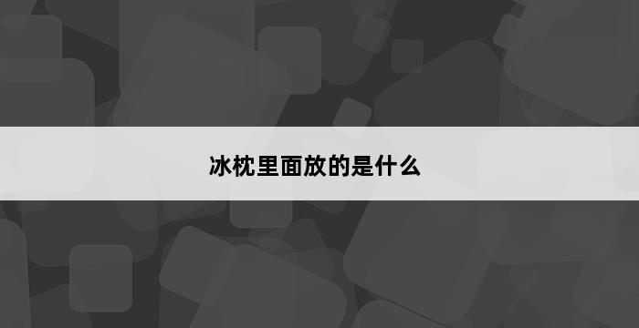 冰枕里面放的是什么 