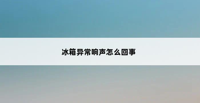 冰箱异常响声怎么回事 