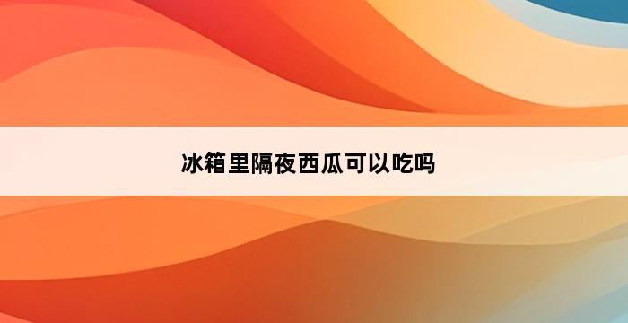 冰箱里隔夜西瓜可以吃吗 