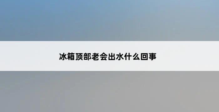 冰箱顶部老会出水什么回事 