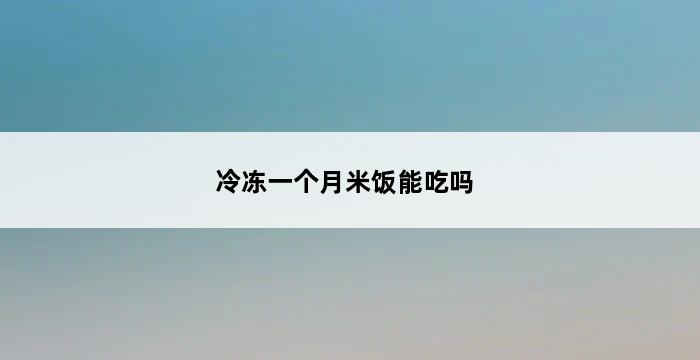 冷冻一个月米饭能吃吗 