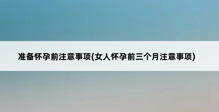 准备怀孕前注意事项(女人怀孕前三个月注意事项) 