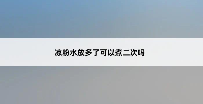 凉粉水放多了可以煮二次吗 