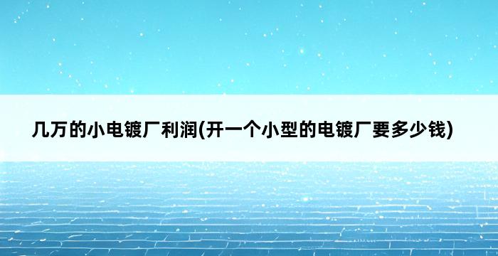 几万的小电镀厂利润(开一个小型的电镀厂要多少钱) 