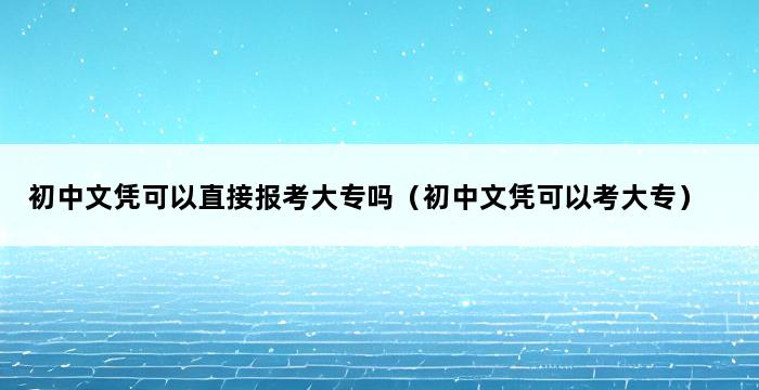 初中文凭可以直接报考大专吗（初中文凭可以考大专） 