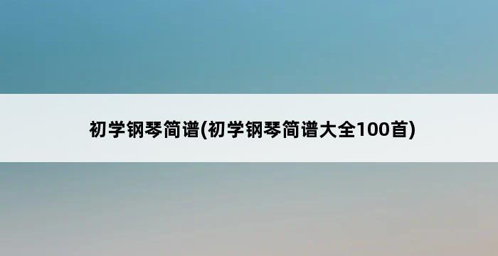 初学钢琴简谱(初学钢琴简谱大全100首) 