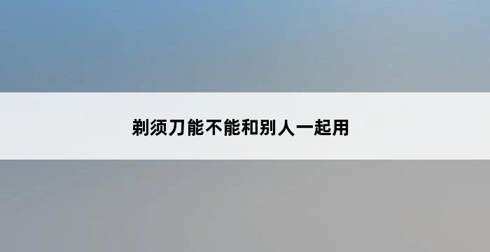 剃须刀能不能和别人一起用 