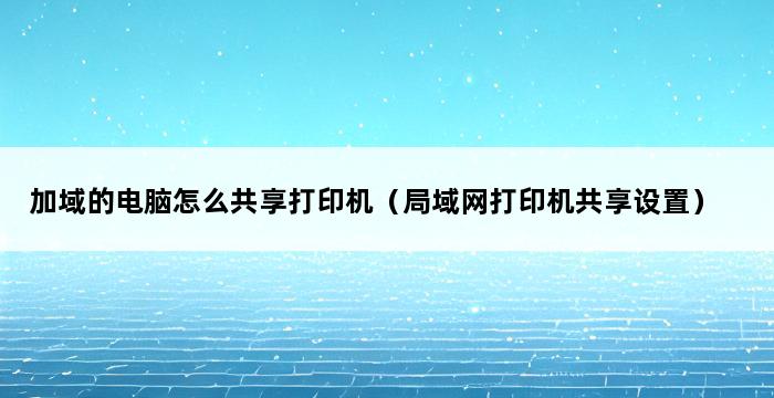 加域的电脑怎么共享打印机（局域网打印机共享设置） 